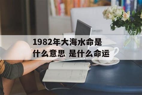 大海水命1982|1982年出生是什么命运势如何？什么五行？